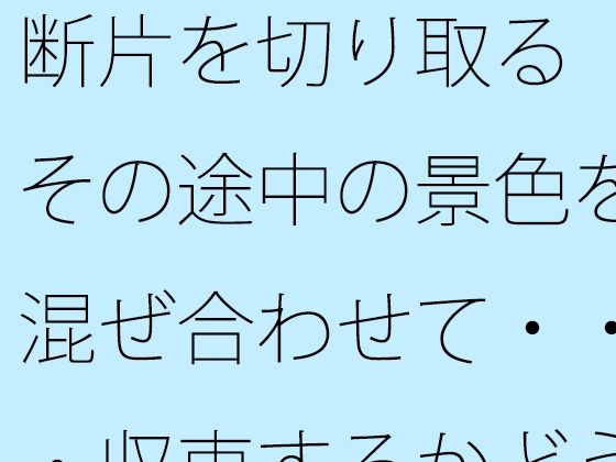d 593102pl - 断片を切り取る  その途中の景色を混ぜ合わせて・・・収束するかどうかの感覚値